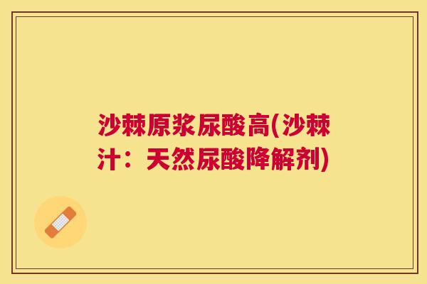 沙棘原浆尿酸高(沙棘汁：天然尿酸降解剂)