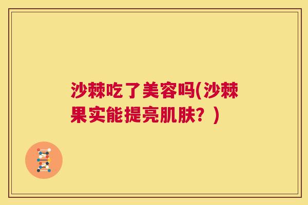 沙棘吃了美容吗(沙棘果实能提亮肌肤？)