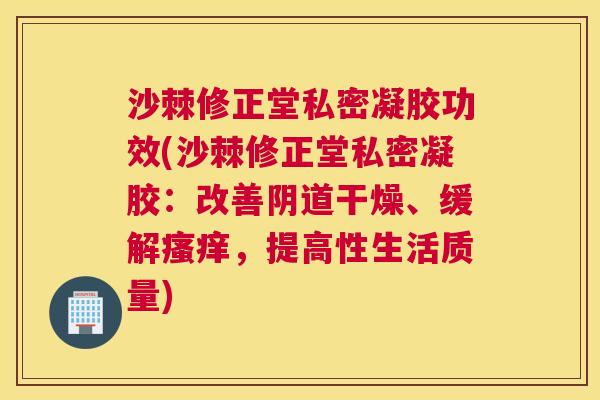 沙棘修正堂私密凝胶功效(沙棘修正堂私密凝胶：改善阴道干燥、缓解瘙痒，提高性生活质量)
