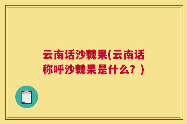 云南话沙棘果(云南话称呼沙棘果是什么？)
