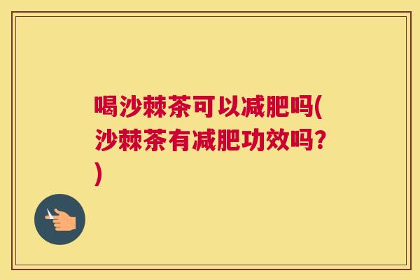 喝沙棘茶可以减肥吗(沙棘茶有减肥功效吗？)