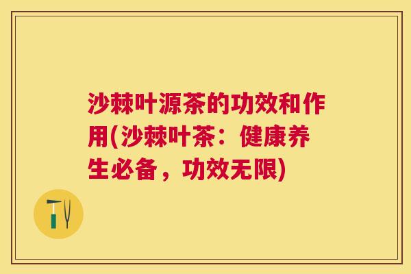 沙棘叶源茶的功效和作用(沙棘叶茶：健康养生必备，功效无限)