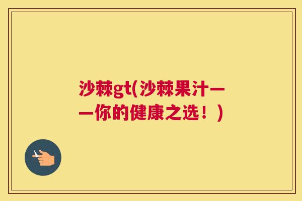 沙棘gt(沙棘果汁——你的健康之选！)