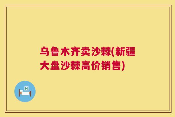乌鲁木齐卖沙棘(新疆大盘沙棘高价销售)