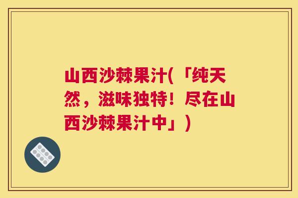 山西沙棘果汁(「纯天然，滋味独特！尽在山西沙棘果汁中」)
