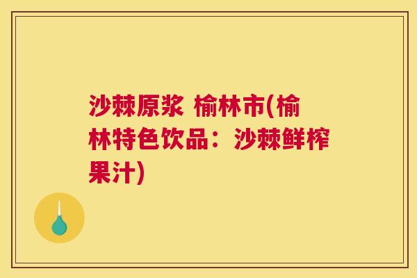 沙棘原浆 榆林市(榆林特色饮品：沙棘鲜榨果汁)