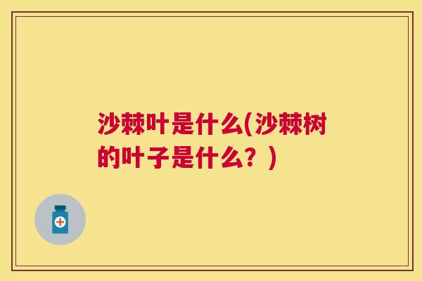 沙棘叶是什么(沙棘树的叶子是什么？)