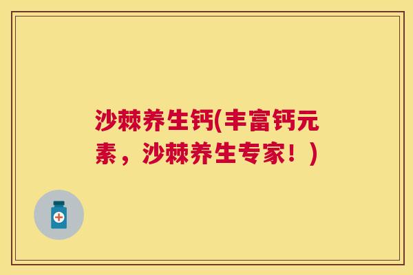 沙棘养生钙(丰富钙元素，沙棘养生专家！)