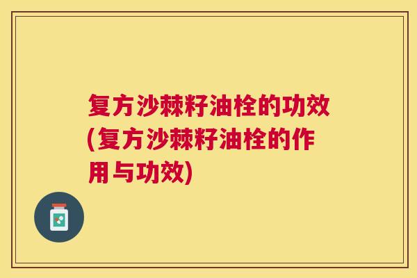 复方沙棘籽油栓的功效(复方沙棘籽油栓的作用与功效)