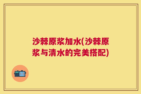 沙棘原浆加水(沙棘原浆与清水的完美搭配)