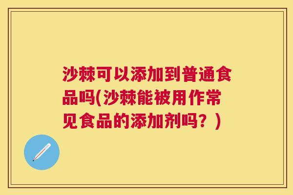 沙棘可以添加到普通食品吗(沙棘能被用作常见食品的添加剂吗？)
