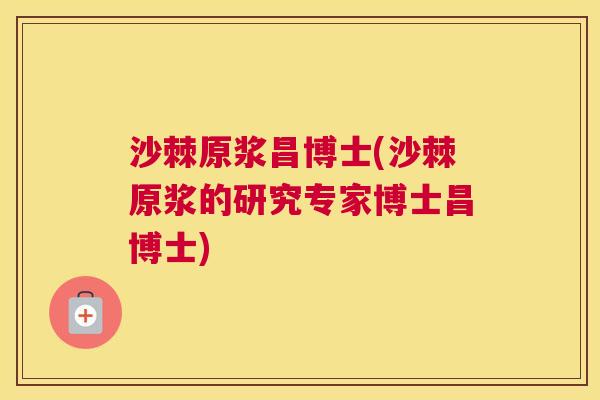 沙棘原浆昌博士(沙棘原浆的研究专家博士昌博士)