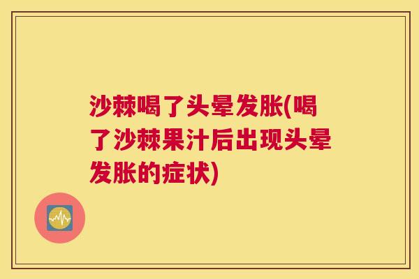 沙棘喝了头晕发胀(喝了沙棘果汁后出现头晕发胀的症状)