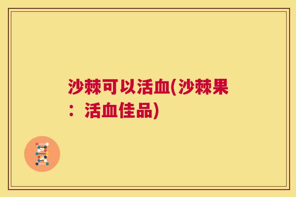 沙棘可以活血(沙棘果：活血佳品)