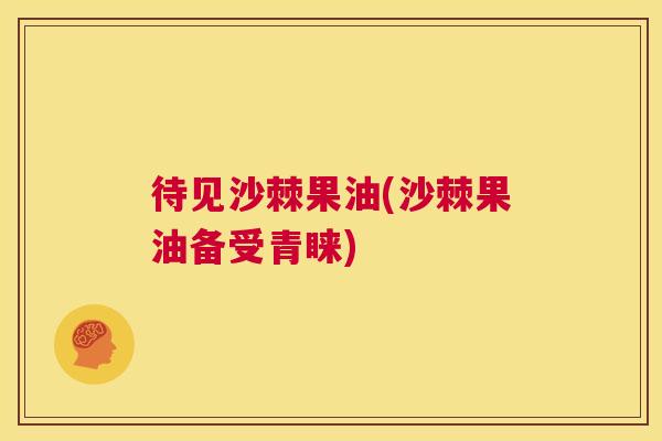 待见沙棘果油(沙棘果油备受青睐)