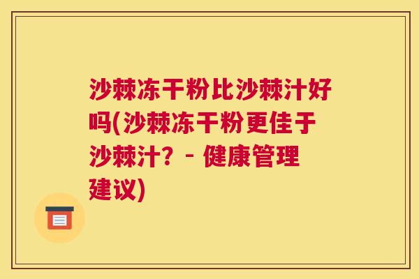 沙棘冻干粉比沙棘汁好吗(沙棘冻干粉更佳于沙棘汁？- 健康管理建议)