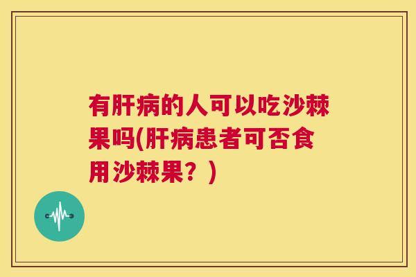 有肝病的人可以吃沙棘果吗(肝病患者可否食用沙棘果？)