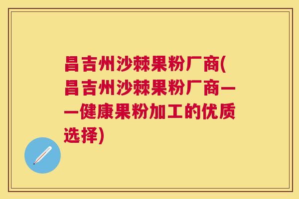 昌吉州沙棘果粉厂商(昌吉州沙棘果粉厂商——健康果粉加工的优质选择)