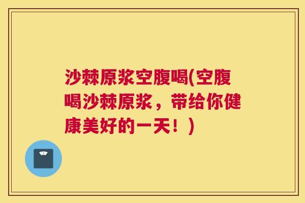 沙棘原浆空腹喝(空腹喝沙棘原浆，带给你健康美好的一天！)