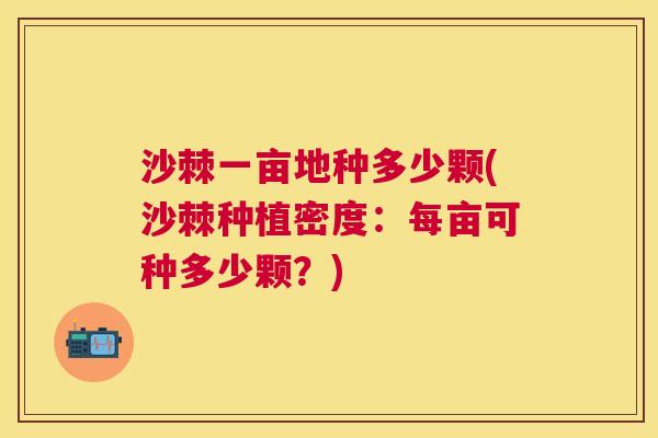 沙棘一亩地种多少颗(沙棘种植密度：每亩可种多少颗？)