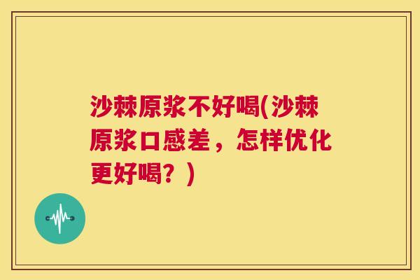 沙棘原浆不好喝(沙棘原浆口感差，怎样优化更好喝？)