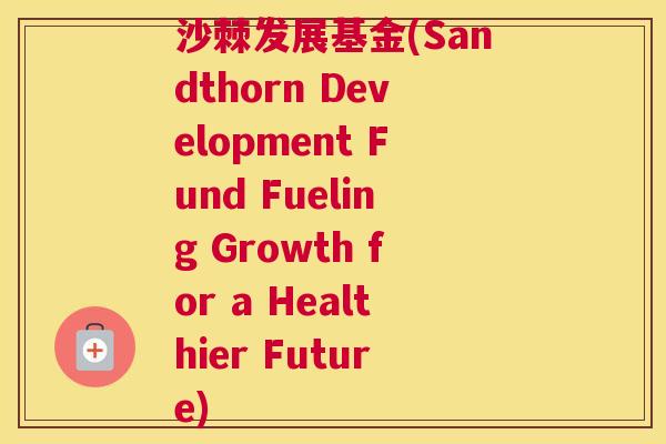 沙棘发展基金(Sandthorn Development Fund Fueling Growth for a Healthier Future)
