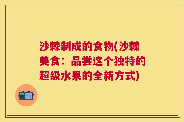 沙棘制成的食物(沙棘美食：品尝这个独特的超级水果的全新方式)