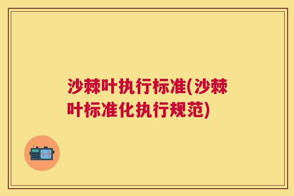 沙棘叶执行标准(沙棘叶标准化执行规范)