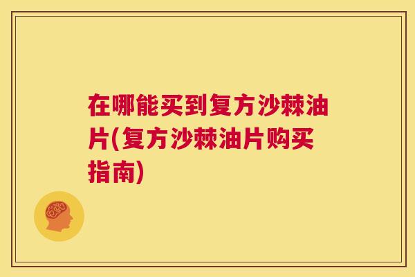 在哪能买到复方沙棘油片(复方沙棘油片购买指南)