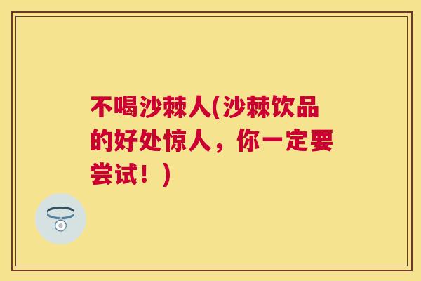 不喝沙棘人(沙棘饮品的好处惊人，你一定要尝试！)