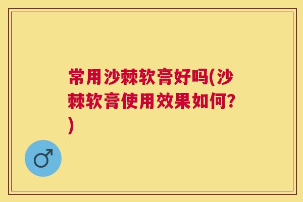 常用沙棘软膏好吗(沙棘软膏使用效果如何？)