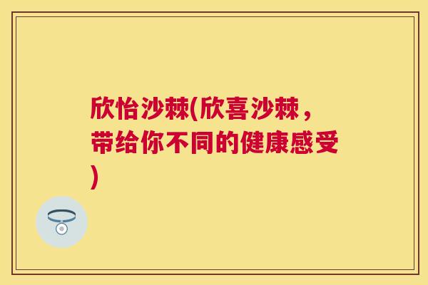 欣怡沙棘(欣喜沙棘，带给你不同的健康感受)