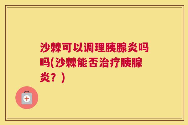 沙棘可以调理胰腺炎吗吗(沙棘能否治疗胰腺炎？)