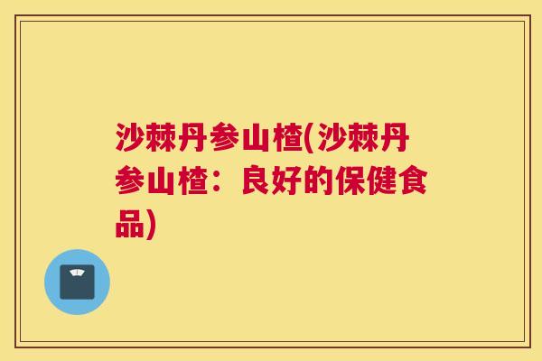 沙棘丹参山楂(沙棘丹参山楂：良好的保健食品)