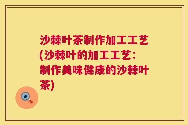 沙棘叶茶制作加工工艺(沙棘叶的加工工艺：制作美味健康的沙棘叶茶)