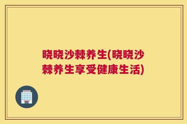 晓晓沙棘养生(晓晓沙棘养生享受健康生活)