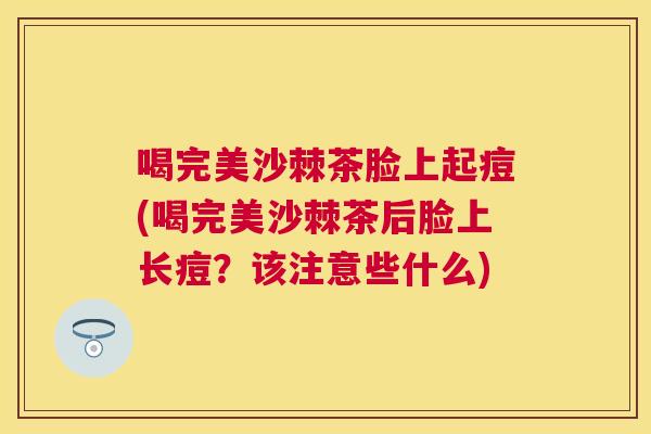 喝完美沙棘茶脸上起痘(喝完美沙棘茶后脸上长痘？该注意些什么)