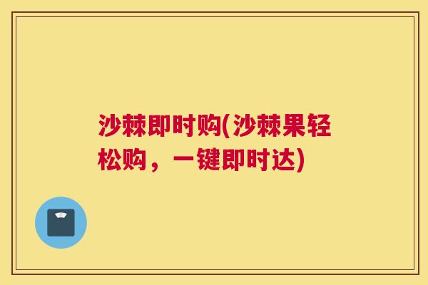 沙棘即时购(沙棘果轻松购，一键即时达)