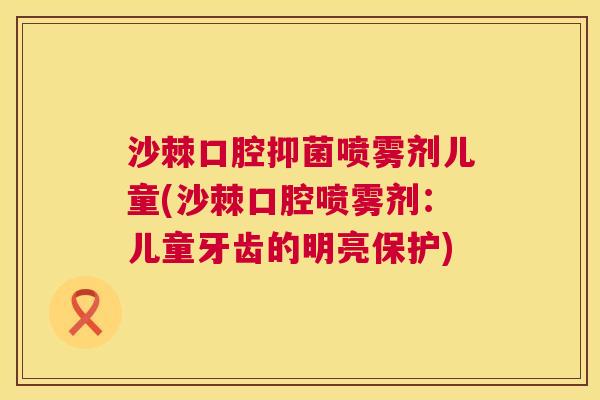 沙棘口腔抑菌喷雾剂儿童(沙棘口腔喷雾剂：儿童牙齿的明亮保护)