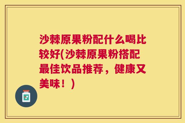沙棘原果粉配什么喝比较好(沙棘原果粉搭配最佳饮品推荐，健康又美味！)