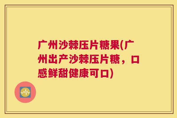 广州沙棘压片糖果(广州出产沙棘压片糖，口感鲜甜健康可口)