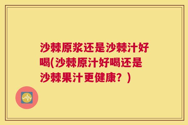 沙棘原浆还是沙棘汁好喝(沙棘原汁好喝还是沙棘果汁更健康？)