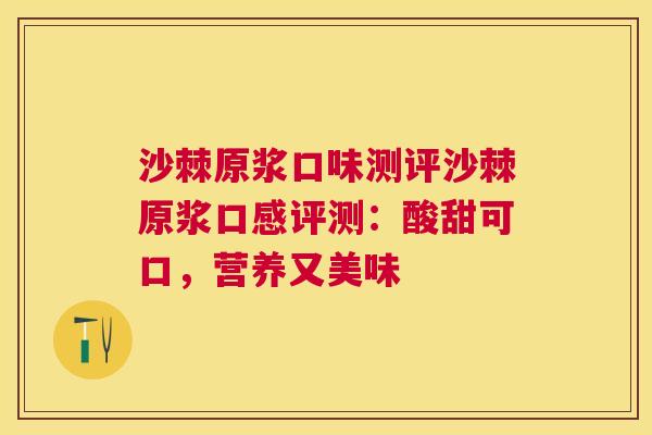 沙棘原浆口味测评沙棘原浆口感评测：酸甜可口，营养又美味