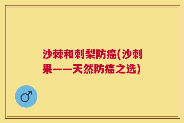 沙棘和刺梨防癌(沙刺果——天然防癌之选)