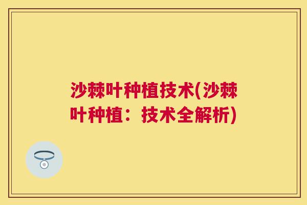 沙棘叶种植技术(沙棘叶种植：技术全解析)