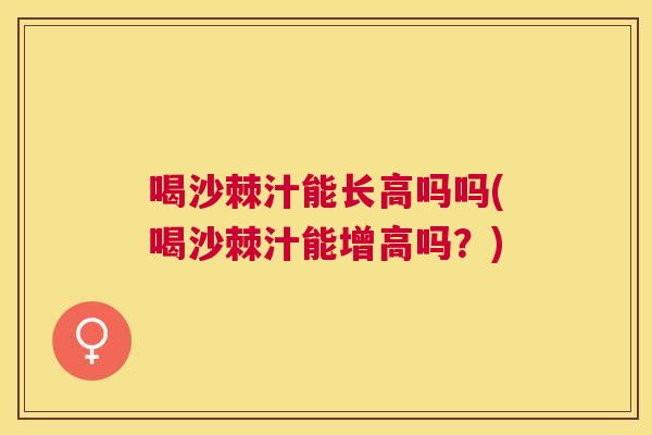 喝沙棘汁能长高吗吗(喝沙棘汁能增高吗？)