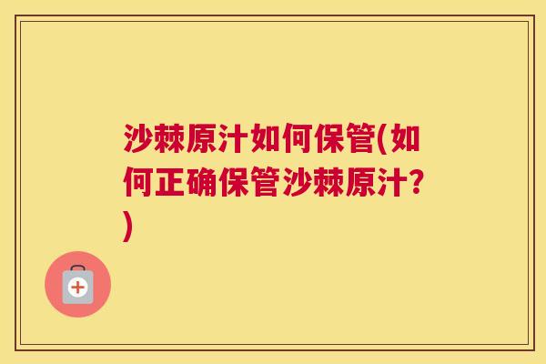 沙棘原汁如何保管(如何正确保管沙棘原汁？)