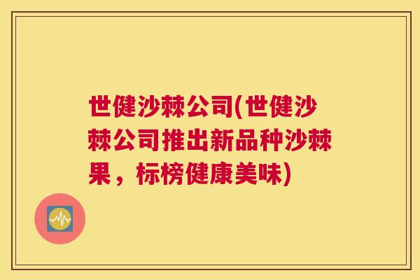 世健沙棘公司(世健沙棘公司推出新品种沙棘果，标榜健康美味)