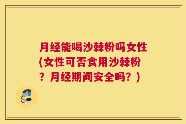 月经能喝沙棘粉吗女性(女性可否食用沙棘粉？月经期间安全吗？)