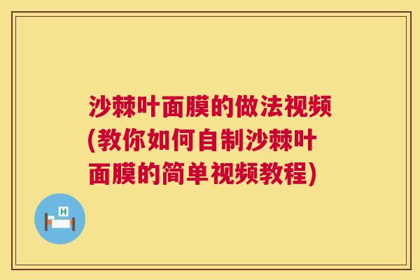 沙棘叶面膜的做法视频(教你如何自制沙棘叶面膜的简单视频教程)